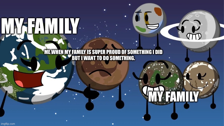 Im Shy! | MY FAMILY; ME WHEN MY FAMILY IS SUPER PROUD OF SOMETHING I DID 
BUT I WANT TO DO SOMETHING. MY FAMILY | image tagged in object cosmos earth and theia meme | made w/ Imgflip meme maker