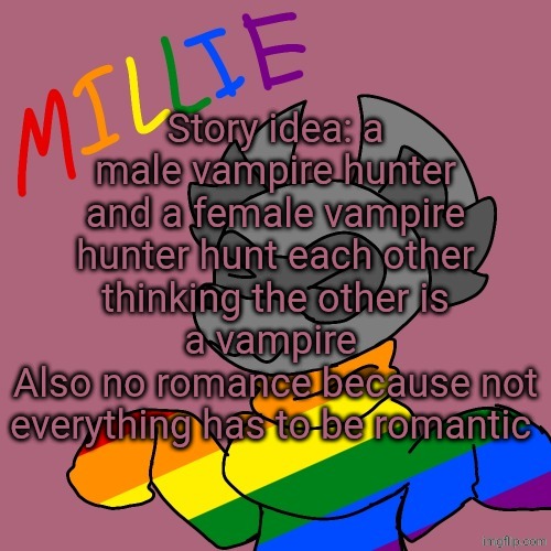 Millie's fursona announcement template | Story idea: a male vampire hunter and a female vampire hunter hunt each other thinking the other is a vampire 
Also no romance because not everything has to be romantic | image tagged in millie's fursona announcement template | made w/ Imgflip meme maker