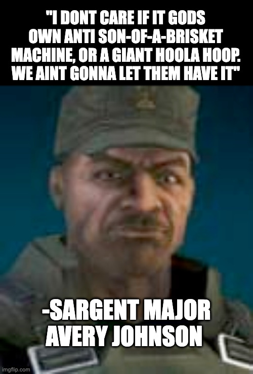 Iconic Halo Quotes #1 | "I DONT CARE IF IT GODS OWN ANTI SON-OF-A-BRISKET MACHINE, OR A GIANT HOOLA HOOP. WE AINT GONNA LET THEM HAVE IT"; -SARGENT MAJOR AVERY JOHNSON | image tagged in halo,man,food,b---h not brisket btw | made w/ Imgflip meme maker
