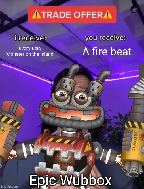 Epic Wubbox Trade Offer (My Singing Monsters) | Every Epic Monster on the island; A fire beat; Epic Wubbox | image tagged in trade offer | made w/ Imgflip meme maker