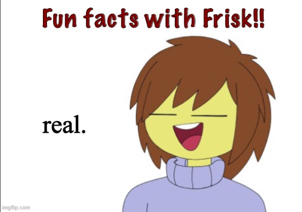 Fun Facts With Frisk!! | real. | image tagged in fun facts with frisk | made w/ Imgflip meme maker