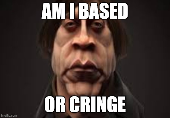 Am i based or cringe? | AM I BASED; OR CRINGE | image tagged in cringe or based,memes | made w/ Imgflip meme maker