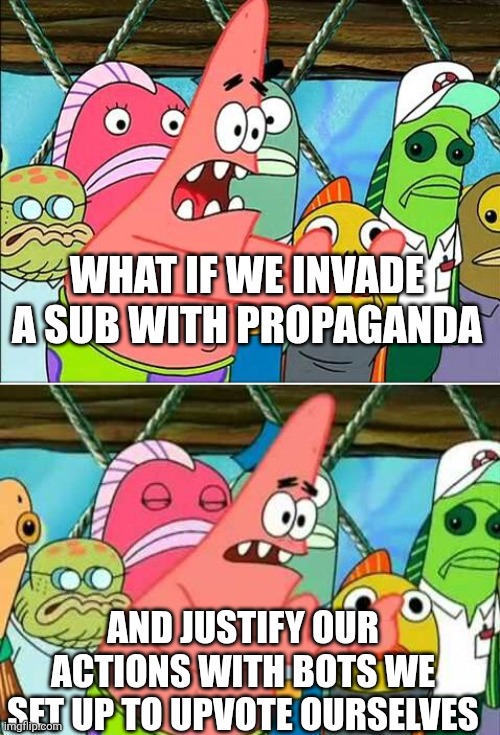 Patrick Move Bikini Bottom | WHAT IF WE INVADE A SUB WITH PROPAGANDA; AND JUSTIFY OUR ACTIONS WITH BOTS WE SET UP TO UPVOTE OURSELVES | image tagged in patrick move bikini bottom | made w/ Imgflip meme maker