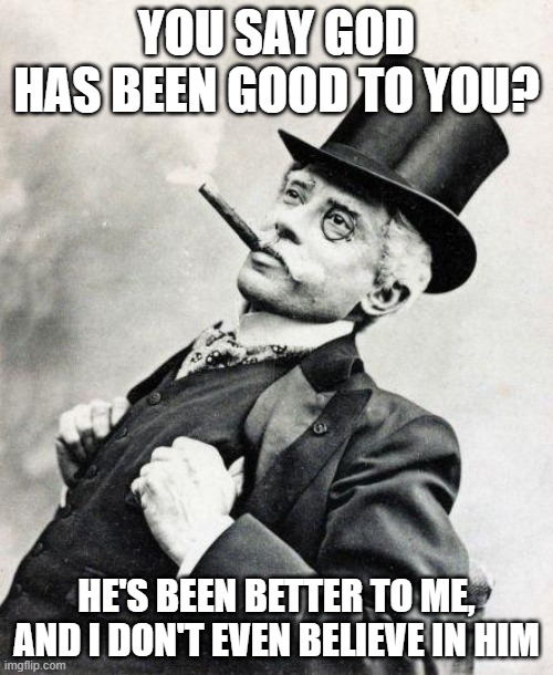 God is Good | YOU SAY GOD HAS BEEN GOOD TO YOU? HE'S BEEN BETTER TO ME, AND I DON'T EVEN BELIEVE IN HIM | image tagged in smug gentleman,religion,atheism | made w/ Imgflip meme maker