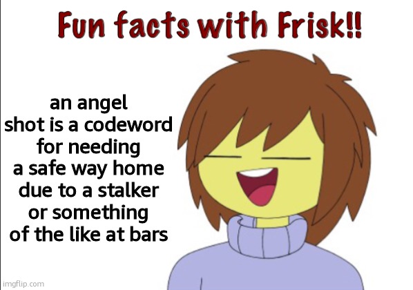 good thing to know | an angel shot is a codeword for needing a safe way home due to a stalker or something of the like at bars | image tagged in fun facts with frisk | made w/ Imgflip meme maker