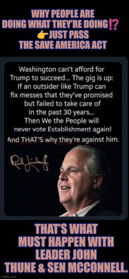 Thune, man up or resign!  Pass the SAVE America Act | WHY PEOPLE ARE DOING WHAT THEY’RE DOING⁉️  
👉JUST PASS THE SAVE AMERICA ACT; THAT’S WHAT MUST HAPPEN WITH LEADER JOHN THUNE & SEN MCCONNELL. | image tagged in save america act,john thune,voter id,rush limbaugh,voter fraud,election integrity | made w/ Imgflip meme maker