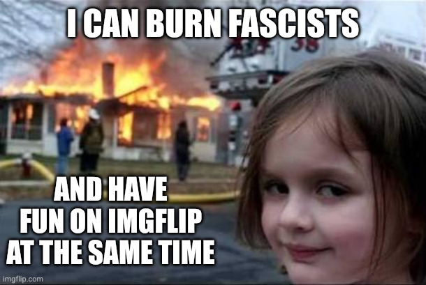 Burning House Girl | I CAN BURN FASCISTS AND HAVE FUN ON IMGFLIP AT THE SAME TIME | image tagged in burning house girl | made w/ Imgflip meme maker
