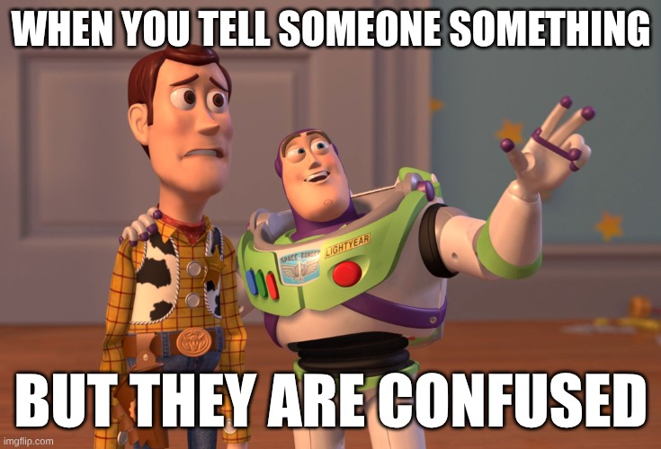 X, X Everywhere Meme | WHEN YOU TELL SOMEONE SOMETHING; BUT THEY ARE CONFUSED | image tagged in memes,x x everywhere | made w/ Imgflip meme maker
