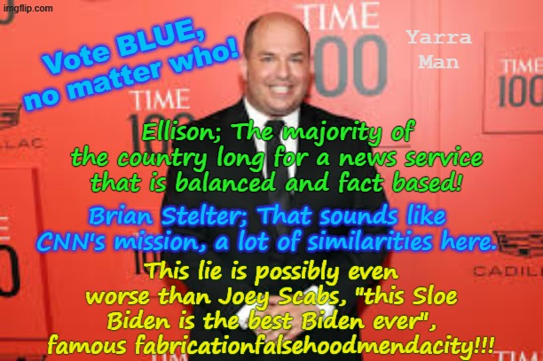 Stop the tape, Brian Stelter from the Dem CNN branch, is like Joey Scab, HOLD MY BEER! | Yarra Man; Vote BLUE, no matter who! Ellison; The majority of the country long for a news service that is balanced and fact based! This lie is possibly even worse than Joey Scabs, "this Sloe Biden is the best Biden ever", famous fabricationfalsehoodmendacity!!! Brian Stelter; That sounds like CNN's mission, a lot of similarities here. | image tagged in ultra far left cnn msnbc abc cbs,morning joey scarborough,democrat propaganda machines usa,lies deception false news | made w/ Imgflip meme maker