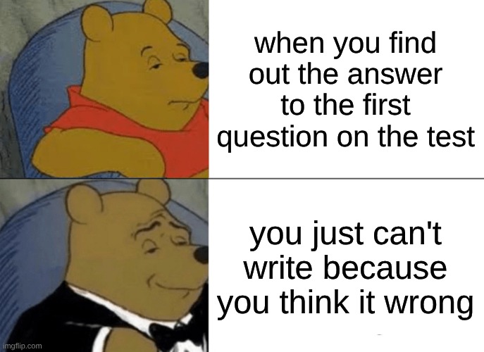 Tuxedo Winnie The Pooh Meme | when you find out the answer to the first question on the test; you just can't write because you think it wrong | image tagged in memes,tuxedo winnie the pooh | made w/ Imgflip meme maker