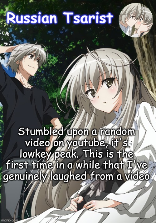 https://www.youtube.com/watch?v=pAVg8NMvzzM | Stumbled upon a random video on youtube, it's lowkey peak. This is the first time in a while that I've genuinely laughed from a video | image tagged in russian_tsarist_8 yosuga no sora announcement temp | made w/ Imgflip meme maker