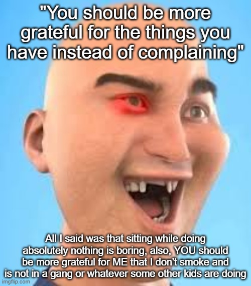 out of context zack.d.films screenshot | "You should be more grateful for the things you have instead of complaining"; All I said was that sitting while doing absolutely nothing is boring, also, YOU should be more grateful for ME that I don't smoke and is not in a gang or whatever some other kids are doing | image tagged in out of context zack d films screenshot | made w/ Imgflip meme maker