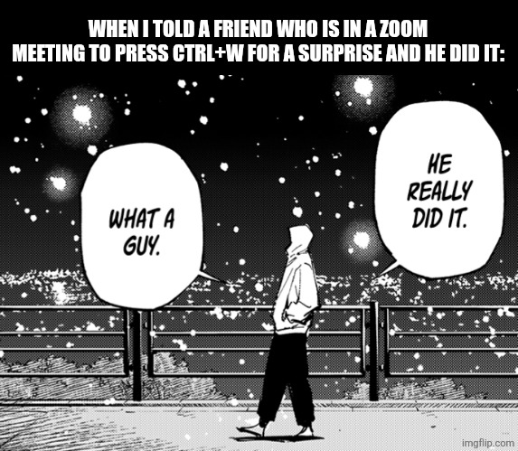 WHEN I TOLD A FRIEND WHO IS IN A ZOOM MEETING TO PRESS CTRL+W FOR A SURPRISE AND HE DID IT: | image tagged in memes,chat,leaves | made w/ Imgflip meme maker