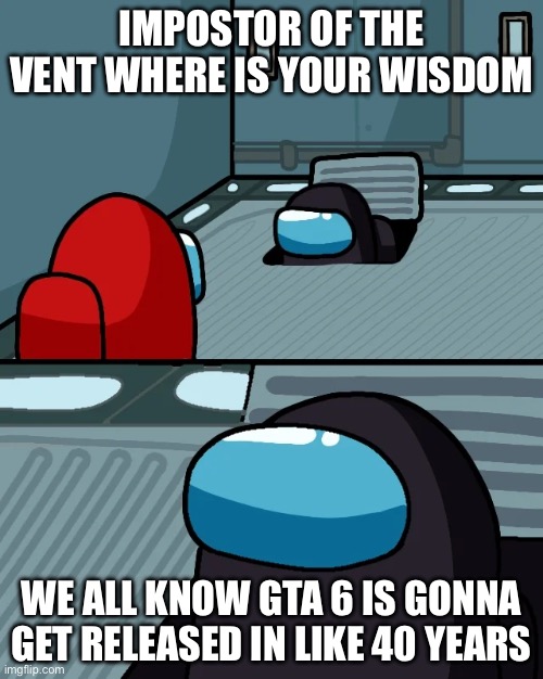 impostor of the vent | IMPOSTOR OF THE VENT WHERE IS YOUR WISDOM; WE ALL KNOW GTA 6 IS GONNA GET RELEASED IN LIKE 40 YEARS | image tagged in impostor of the vent | made w/ Imgflip meme maker