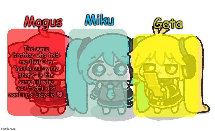 Mogus, Miku, and Geta shared temp | The same brother who told me that I'm "gonna marry my phone" is the same mf who won't stfu abt wanting a bicycle 💔 | image tagged in mogus miku and geta shared temp | made w/ Imgflip meme maker