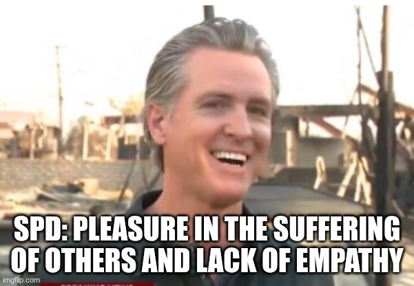 Gavin Newsom | SPD: PLEASURE IN THE SUFFERING OF OTHERS AND LACK OF EMPATHY | image tagged in gavin newsom | made w/ Imgflip meme maker