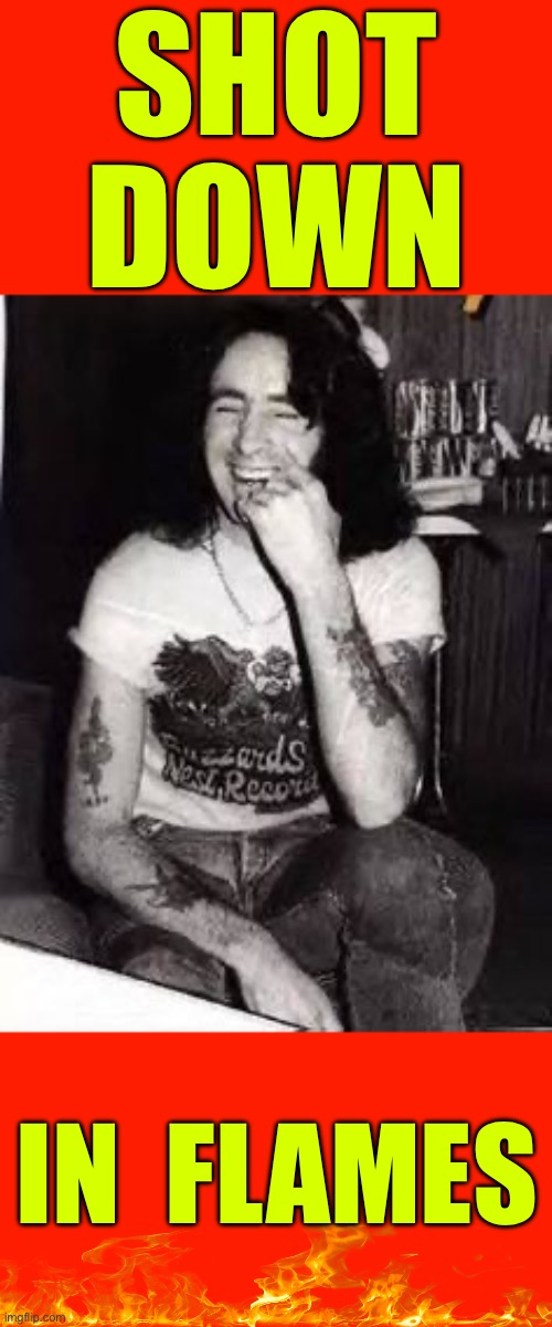 Shot Down In Flames !!!  IT HAPPENS !  \m/ | SHOT 
 DOWN; IN  FLAMES | image tagged in laughing bon scott | made w/ Imgflip meme maker