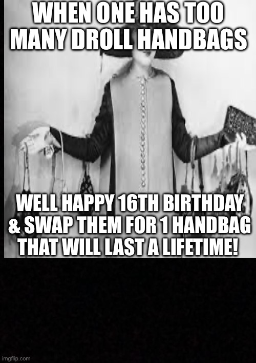 Happy 16th Birthday | WHEN ONE HAS TOO MANY DROLL HANDBAGS; WELL HAPPY 16TH BIRTHDAY & SWAP THEM FOR 1 HANDBAG THAT WILL LAST A LIFETIME! | image tagged in happy birthday | made w/ Imgflip meme maker