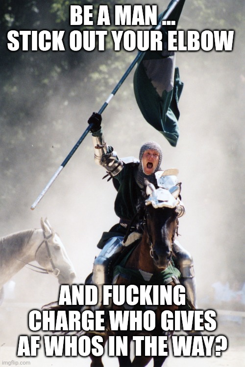Knight on Horseback Charging with Flag | BE A MAN ... STICK OUT YOUR ELBOW AND FUCKING CHARGE WHO GIVES AF WHOS IN THE WAY? | image tagged in knight on horseback charging with flag | made w/ Imgflip meme maker