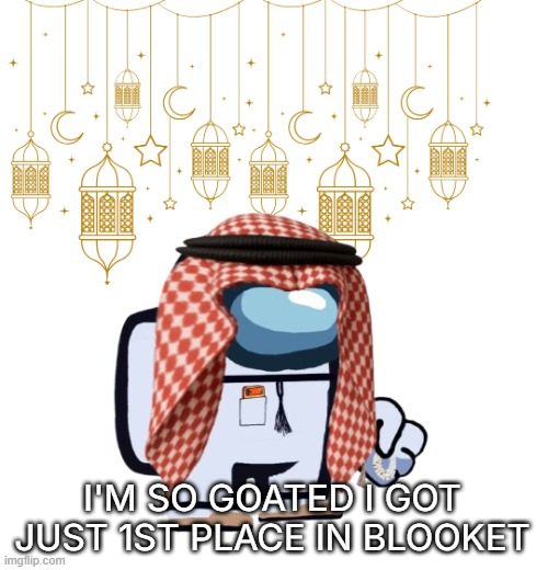 ArabMogus Ramadan temp (thanks eshaheer for the og image) | I'M SO GOATED I GOT JUST 1ST PLACE IN BLOOKET | image tagged in arabmogus ramadan temp thanks eshaheer for the og image | made w/ Imgflip meme maker