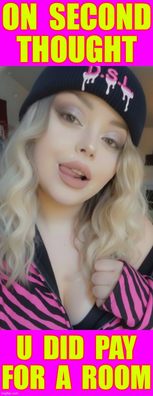 A Change Of Heart !!!  : ) | ON  SECOND
THOUGHT; U  DID  PAY 
FOR  A  ROOM | image tagged in dick sucking lips | made w/ Imgflip meme maker