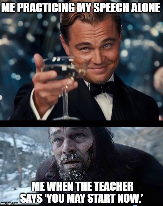 leo before after | ME PRACTICING MY SPEECH ALONE; ME WHEN THE TEACHER SAYS ‘YOU MAY START NOW.’ | image tagged in leo before after | made w/ Imgflip meme maker