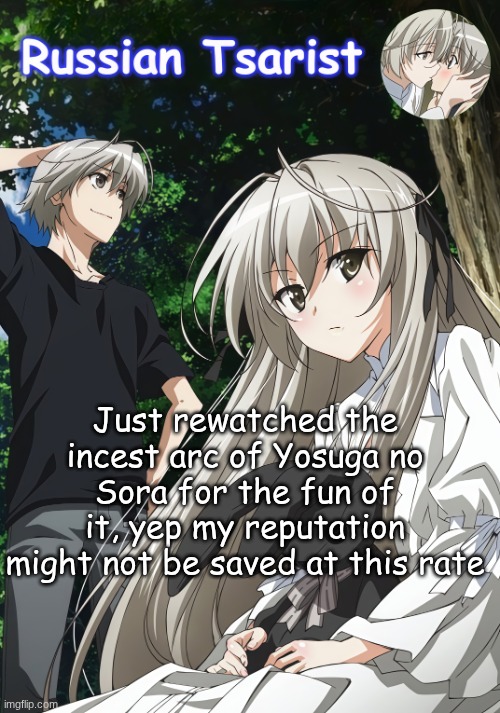 Russian_Tsarist_8 Yosuga no Sora announcement temp | Just rewatched the incest arc of Yosuga no Sora for the fun of it, yep my reputation might not be saved at this rate | image tagged in russian_tsarist_8 yosuga no sora announcement temp | made w/ Imgflip meme maker