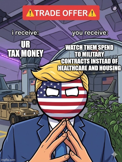 Now I understand whole MAGA thing from yesterday | WATCH THEM SPEND TO MILITARY CONTRACTS INSTEAD OF HEALTHCARE AND HOUSING; UR TAX MONEY | image tagged in communism,communism based,trump sucks | made w/ Imgflip meme maker
