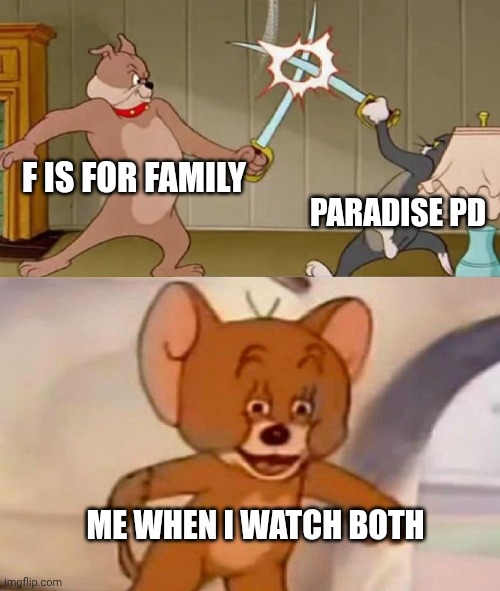 Who Gonna Win? | F IS FOR FAMILY; PARADISE PD; ME WHEN I WATCH BOTH | image tagged in tom and jerry swordfight,paradise pd,f is for family | made w/ Imgflip meme maker