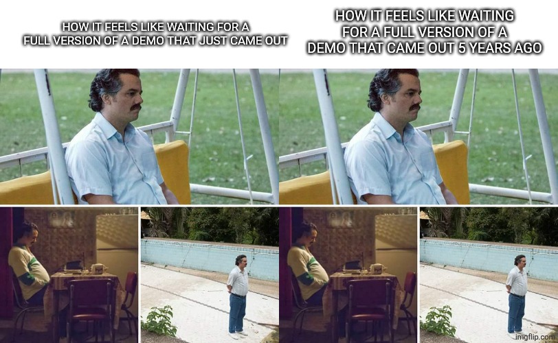 Man those times... | HOW IT FEELS LIKE WAITING FOR A FULL VERSION OF A DEMO THAT JUST CAME OUT; HOW IT FEELS LIKE WAITING FOR A FULL VERSION OF A DEMO THAT CAME OUT 5 YEARS AGO | image tagged in memes,sad pablo escobar | made w/ Imgflip meme maker
