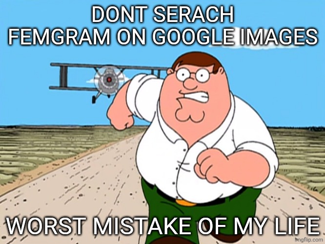 Geometry makes me dasrumatized | DONT SERACH FEMGRAM ON GOOGLE IMAGES; WORST MISTAKE OF MY LIFE | image tagged in peter griffin running away | made w/ Imgflip meme maker