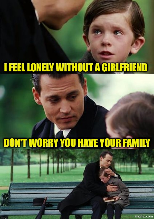 At least I have my parents, my brother and my grandparents | I FEEL LONELY WITHOUT A GIRLFRIEND; DON'T WORRY YOU HAVE YOUR FAMILY | image tagged in memes,finding neverland | made w/ Imgflip meme maker