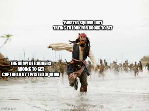 Leave my poor baby alone! He's already stuck in a painful, infinite state of metamorphosis, let him eat his books in peace! | TWISTED SQUIRM JUST TRYING TO LOOK FOR BOOKS TO EAT; THE ARMY OF RODGERS RACING TO GET CAPTURED BY TWISTED SQUIRM | image tagged in memes,jack sparrow being chased,dandy's world,dandy,roblox,roblox meme | made w/ Imgflip meme maker