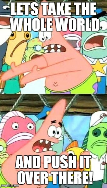 Put It Somewhere Else Patrick | LETS TAKE THE WHOLE WORLD AND PUSH IT OVER THERE! | image tagged in memes,put it somewhere else patrick | made w/ Imgflip meme maker