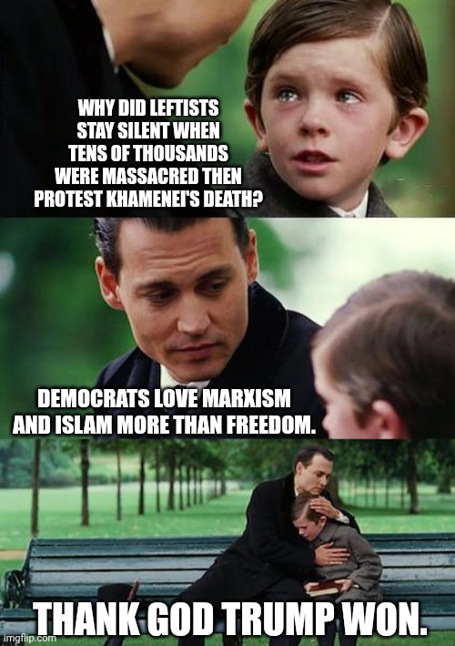 Why The Left Mourns Khamenei's Death | WHY DID LEFTISTS STAY SILENT WHEN TENS OF THOUSANDS WERE MASSACRED THEN PROTEST KHAMENEI'S DEATH? DEMOCRATS LOVE MARXISM AND ISLAM MORE THAN FREEDOM. THANK GOD TRUMP WON. | image tagged in memes,finding neverland,stupid liberals,democratic socialism,iran,president trump | made w/ Imgflip meme maker