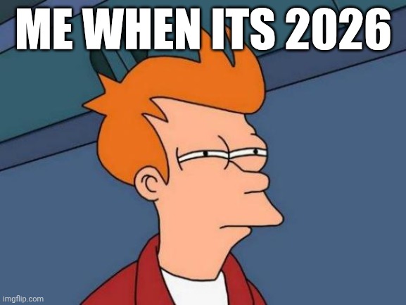 Futurama Fry Meme | ME WHEN ITS 2026 | image tagged in memes,futurama fry | made w/ Imgflip meme maker