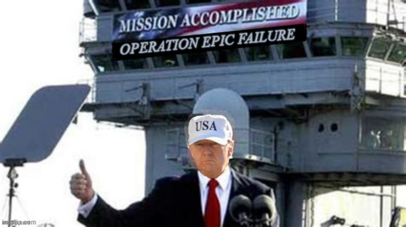 OPERATION EPIC FAILURE | image tagged in operation epic failure,mission accomlished,trump pre-starts ww3,civil war in iran,spike oil prices,ruined us economy and trust | made w/ Imgflip meme maker