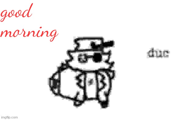 Ducc's loaf temp (v3) | good morning | image tagged in ducc's loaf temp v3 | made w/ Imgflip meme maker