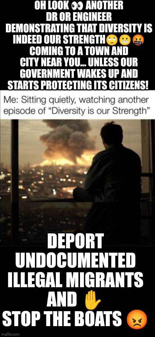 Another episode of "Diversity is our strength" | OH LOOK 👀 ANOTHER DR OR ENGINEER DEMONSTRATING THAT DIVERSITY IS INDEED OUR STRENGTH🙄😬🤬
COMING TO A TOWN AND CITY NEAR YOU… UNLESS OUR GOVERNMENT WAKES UP AND STARTS PROTECTING ITS CITIZENS! DEPORT UNDOCUMENTED ILLEGAL MIGRANTS AND ✋️ STOP THE BOATS 😡 | image tagged in diversity,decadence of society,illegal immigration,sovereignty,western civilization,national security | made w/ Imgflip meme maker