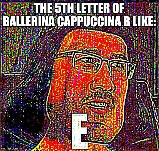 E meme | THE 5TH LETTER OF BALLERINA CAPPUCCINA B LIKE: | image tagged in e meme | made w/ Imgflip meme maker