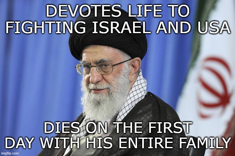 Iran's supreme leader, Ali Khamenei | DEVOTES LIFE TO FIGHTING ISRAEL AND USA; DIES ON THE FIRST DAY WITH HIS ENTIRE FAMILY | image tagged in iran's supreme leader ali khamenei | made w/ Imgflip meme maker