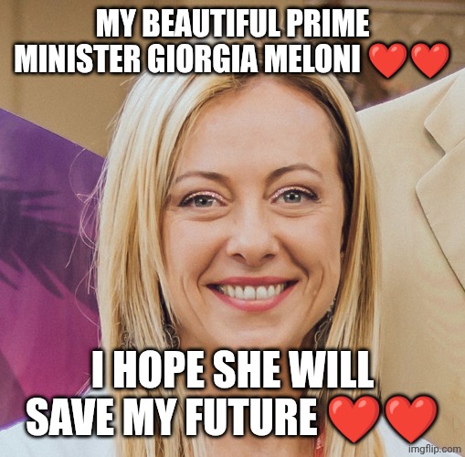 My Giorgia Meloni ❤️ | MY BEAUTIFUL PRIME MINISTER GIORGIA MELONI ❤️❤️; I HOPE SHE WILL SAVE MY FUTURE ❤️❤️ | image tagged in giorgia meloni | made w/ Imgflip meme maker