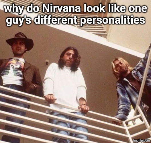 why do Nirvana look like one
guy's different personalities | made w/ Imgflip meme maker