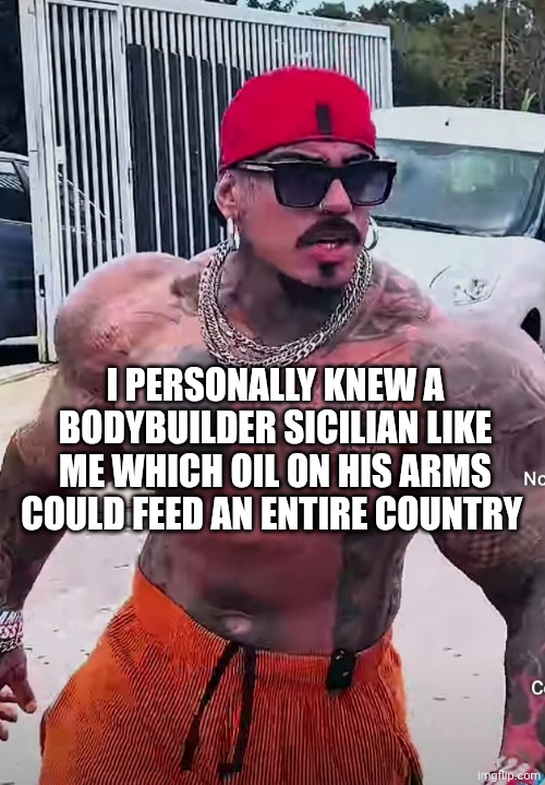 Eros Luxor | I PERSONALLY KNEW A BODYBUILDER SICILIAN LIKE ME WHICH OIL ON HIS ARMS COULD FEED AN ENTIRE COUNTRY | image tagged in eros luxor | made w/ Imgflip meme maker