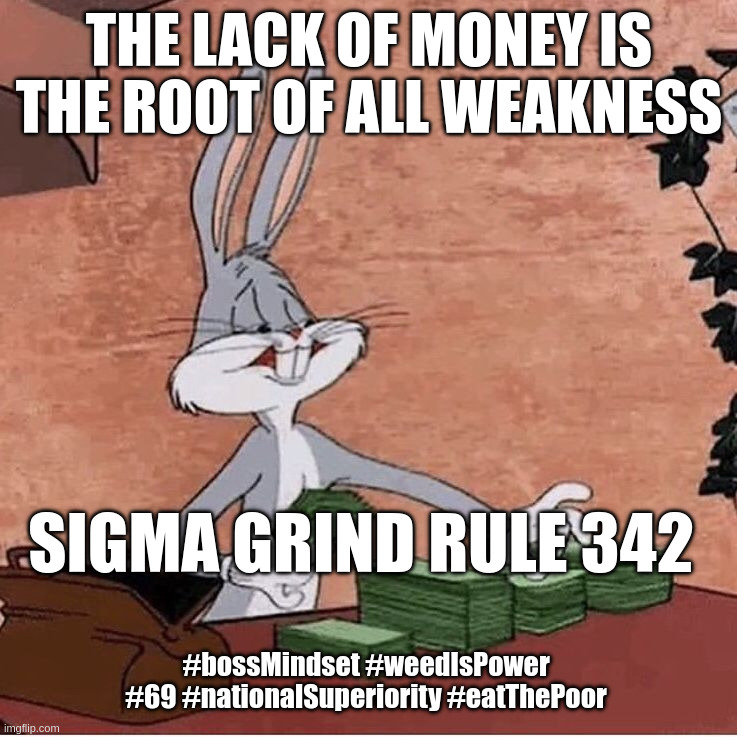 Bugs Bunny Stacking Money | THE LACK OF MONEY IS THE ROOT OF ALL WEAKNESS; SIGMA GRIND RULE 342; #bossMindset #weedIsPower #69 #nationalSuperiority #eatThePoor | image tagged in bugs bunny stacking money | made w/ Imgflip meme maker
