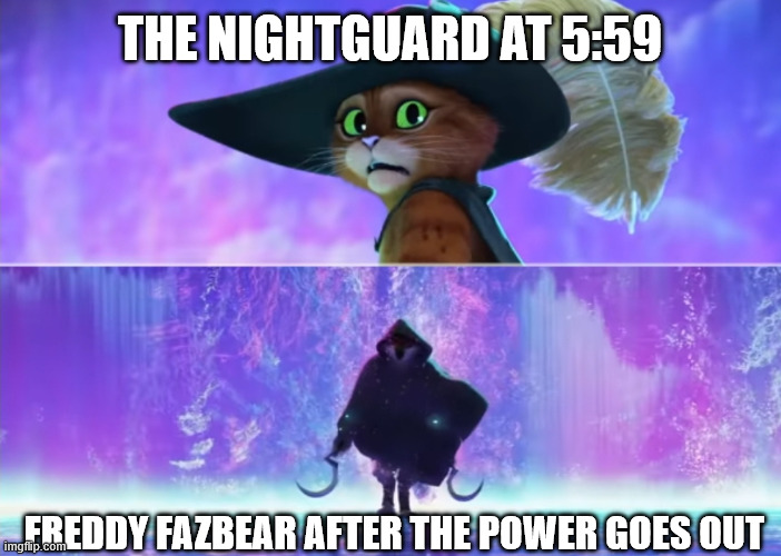 *Cue Toreador March* | THE NIGHTGUARD AT 5:59; FREDDY FAZBEAR AFTER THE POWER GOES OUT | image tagged in puss and boots scared,fnaf,five nights at freddys | made w/ Imgflip meme maker