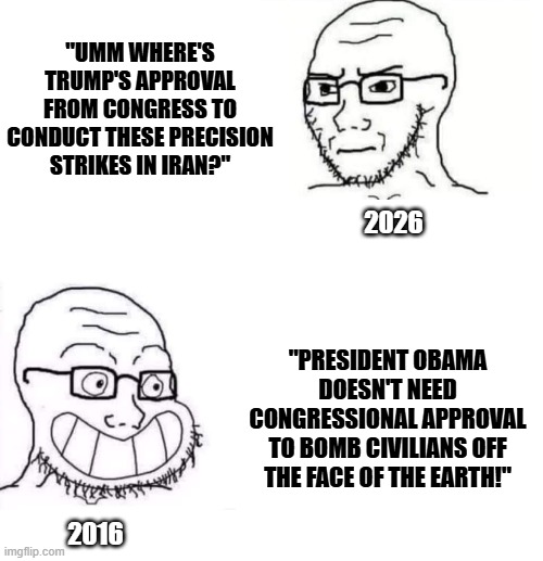 I'd respect them more if they were honest about your hypocrisy | "UMM WHERE'S TRUMP'S APPROVAL FROM CONGRESS TO CONDUCT THESE PRECISION STRIKES IN IRAN?"; 2026; "PRESIDENT OBAMA DOESN'T NEED CONGRESSIONAL APPROVAL TO BOMB CIVILIANS OFF THE FACE OF THE EARTH!"; 2016 | image tagged in hypocrite neckbeard,left wing hypocrisy,liberal hypocrisy,politics lol,political meme,iran | made w/ Imgflip meme maker