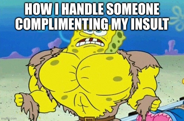 Buff Spongebob | HOW I HANDLE SOMEONE COMPLIMENTING MY INSULT | image tagged in buff spongebob | made w/ Imgflip meme maker