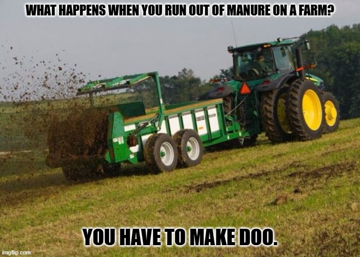 Daily Bad Dad Joke March 2, 2026 | WHAT HAPPENS WHEN YOU RUN OUT OF MANURE ON A FARM? YOU HAVE TO MAKE DOO. | image tagged in manure spreader | made w/ Imgflip meme maker