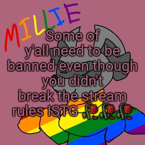 Millie's fursona announcement template | Some of y'all need to be banned even though you didn't break the stream rules ISTG 🥀🥀🥀 | image tagged in millie's fursona announcement template | made w/ Imgflip meme maker